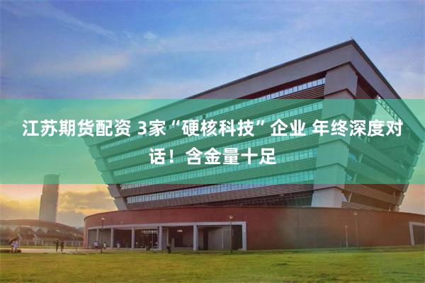 江苏期货配资 3家“硬核科技”企业 年终深度对话！含金量十足