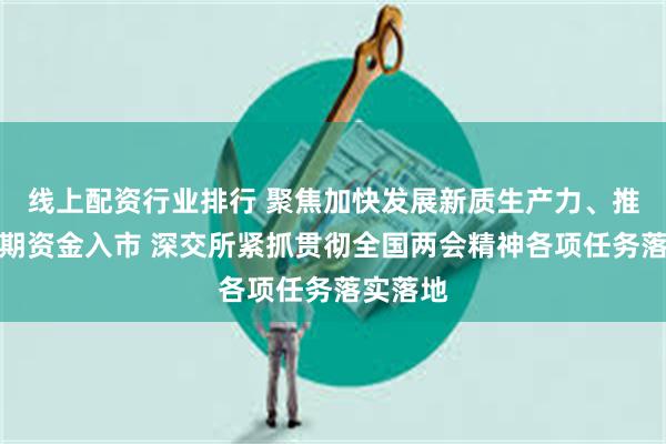 线上配资行业排行 聚焦加快发展新质生产力、推动中长期资金入市 深交所紧抓贯彻全国两会精神各项任务落实落地
