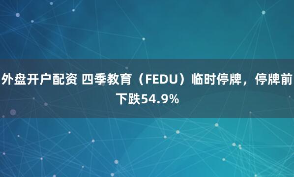 外盘开户配资 四季教育（FEDU）临时停牌，停牌前下跌54.9%