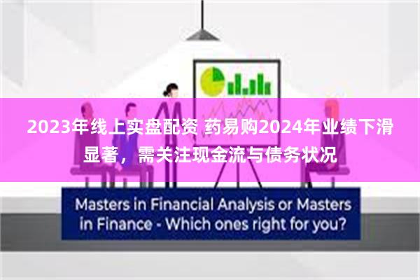 2023年线上实盘配资 药易购2024年业绩下滑显著，需关注现金流与债务状况