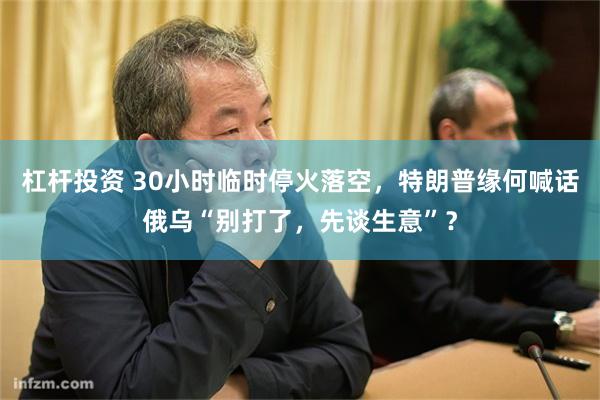 杠杆投资 30小时临时停火落空，特朗普缘何喊话俄乌“别打了，先谈生意”？
