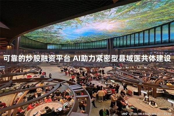 可靠的炒股融资平台 AI助力紧密型县域医共体建设