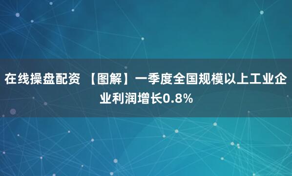 在线操盘配资 【图解】一季度全国规模以上工业企业利润增长0.8%