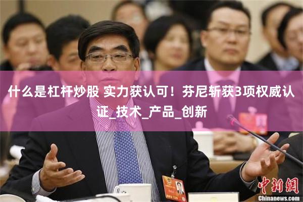 什么是杠杆炒股 实力获认可！芬尼斩获3项权威认证_技术_产品_创新