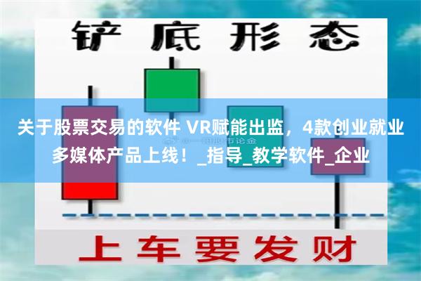 关于股票交易的软件 VR赋能出监，4款创业就业多媒体产品上线！_指导_教学软件_企业