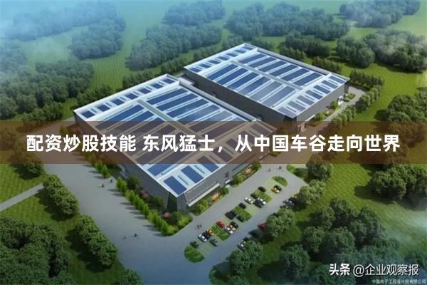 配资炒股技能 东风猛士，从中国车谷走向世界