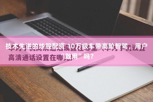 技术先进的炒股配资 10万级车带高阶智驾，用户“敢用”吗？