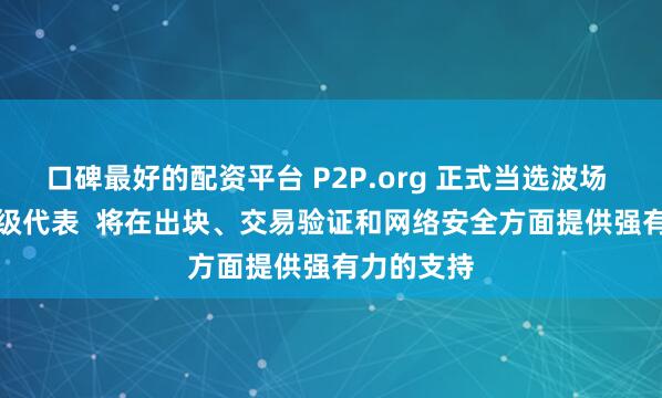 口碑最好的配资平台 P2P.org 正式当选波场 TRON 超级代表  将在出块、交易验证和网络安全方面提供强有力的支持