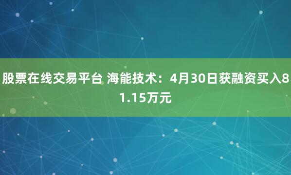 股票在线交易平台 海能技术：4月30日获融资买入81.15万元