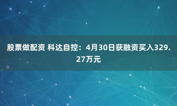 股票做配资 科达自控：4月30日获融资买入329.27万元