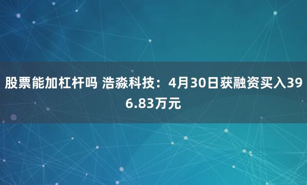 股票能加杠杆吗 浩淼科技：4月30日获融资买入396.83万元