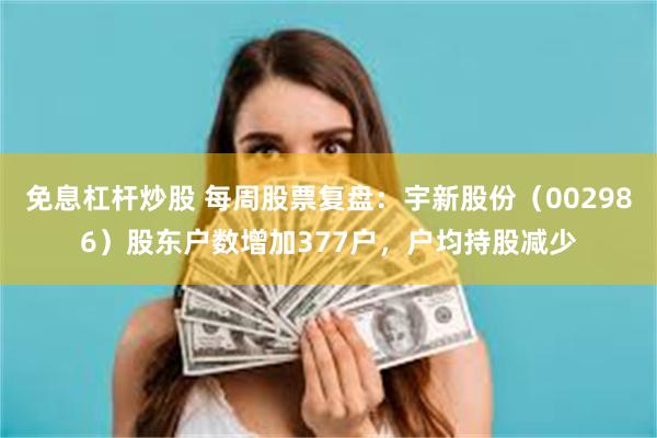 免息杠杆炒股 每周股票复盘：宇新股份（002986）股东户数增加377户，户均持股减少