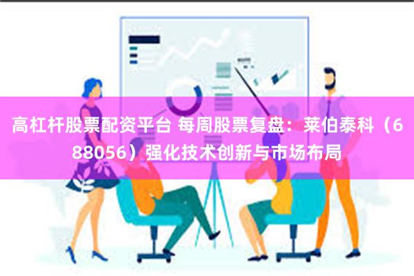 高杠杆股票配资平台 每周股票复盘：莱伯泰科（688056）强化技术创新与市场布局