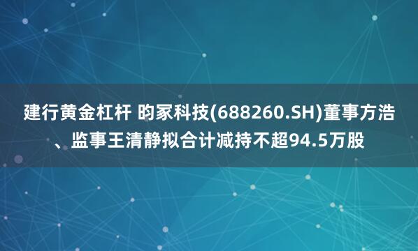 建行黄金杠杆 昀冢科技(688260.SH)董事方浩、监事王清静拟合计减持不超94.5万股