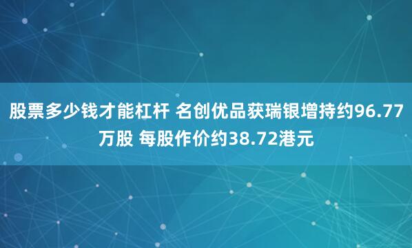 股票多少钱才能杠杆 名创优品获瑞银增持约96.77万股 每股作价约38.72港元