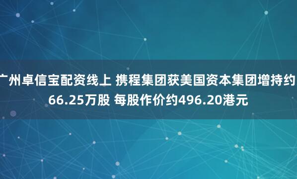广州卓信宝配资线上 携程集团获美国资本集团增持约166.25万股 每股作价约496.20港元