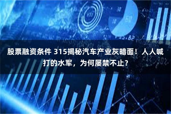 股票融资条件 315揭秘汽车产业灰暗面！人人喊打的水军，为何屡禁不止？