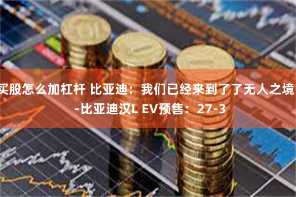 买股怎么加杠杆 比亚迪：我们已经来到了了无人之境。 -比亚迪汉L EV预售：27-3