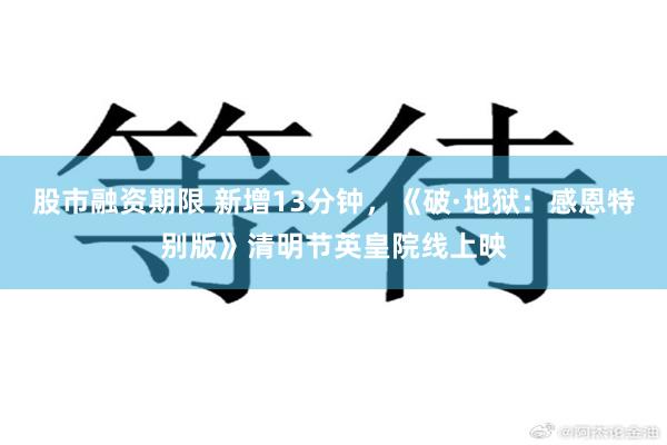股市融资期限 新增13分钟，《破·地狱：感恩特别版》清明节英皇院线上映