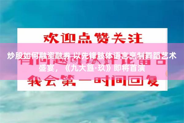 炒股如何融资融券 以先锋肢体语言烹制舞蹈艺术盛宴，《九大簋·玖》即将首演