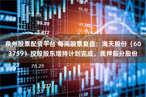 泉州股票配资平台 每周股票复盘：海天股份（603759）控股股东增持计划完成，质押部分股份