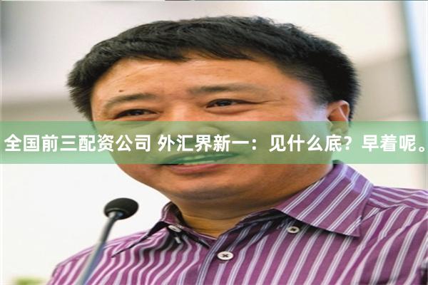 全国前三配资公司 外汇界新一：见什么底？早着呢。