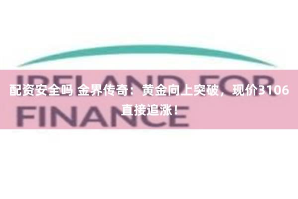 配资安全吗 金界传奇：黄金向上突破，现价3106直接追涨！