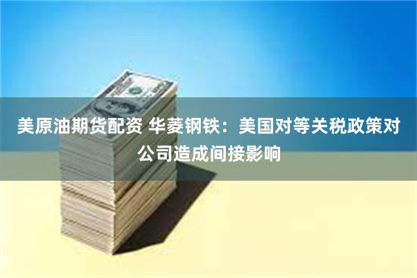 美原油期货配资 华菱钢铁：美国对等关税政策对公司造成间接影响