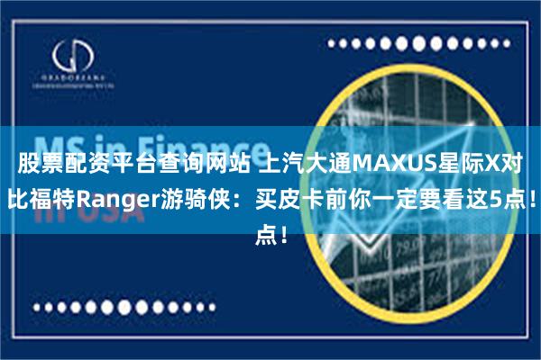 股票配资平台查询网站 上汽大通MAXUS星际X对比福特Ranger游骑侠：买皮卡前你一定要看这5点！