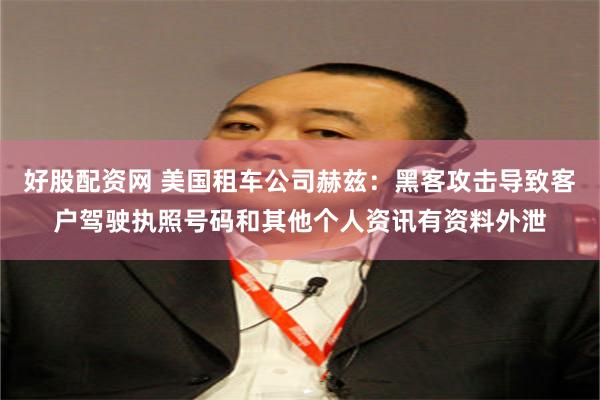 好股配资网 美国租车公司赫兹：黑客攻击导致客户驾驶执照号码和其他个人资讯有资料外泄