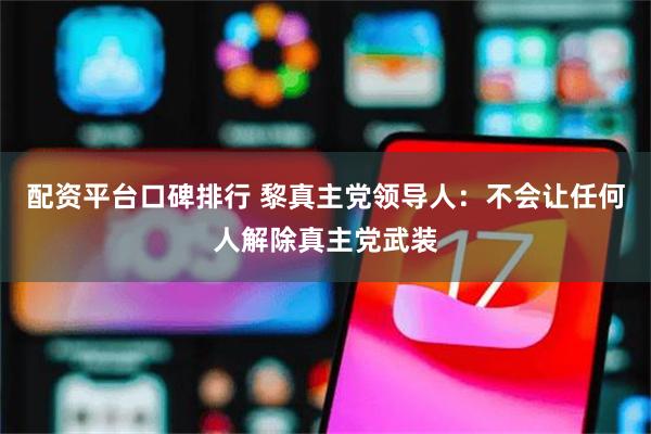 配资平台口碑排行 黎真主党领导人：不会让任何人解除真主党武装