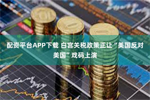 配资平台APP下载 白宫关税政策正让“美国反对美国”戏码上演