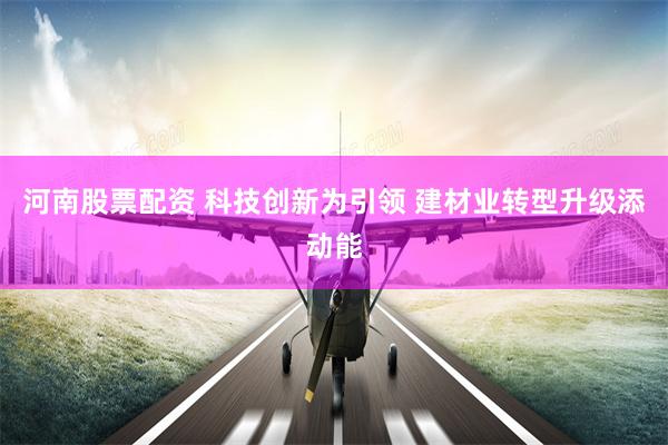 河南股票配资 科技创新为引领 建材业转型升级添动能