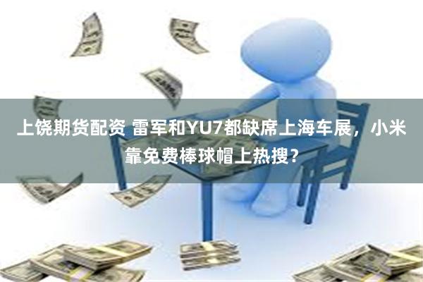 上饶期货配资 雷军和YU7都缺席上海车展，小米靠免费棒球帽上热搜？