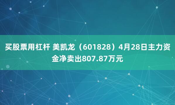 买股票用杠杆 美凯龙（601828）4月28日主力资金净卖出807.87万元