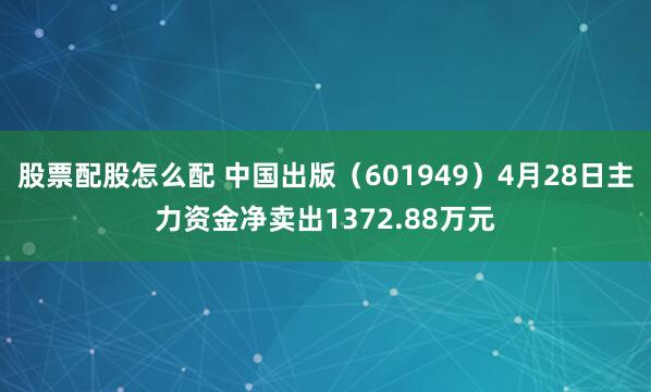 股票配股怎么配 中国出版（601949）4月28日主力资金净卖出1372.88万元