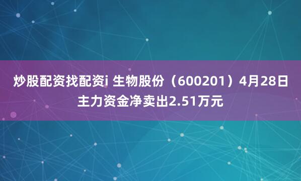 炒股配资找配资i 生物股份（600201）4月28日主力资金净卖出2.51万元