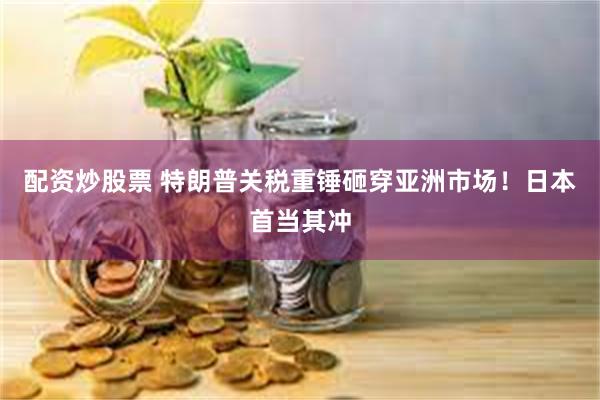 配资炒股票 特朗普关税重锤砸穿亚洲市场！日本首当其冲