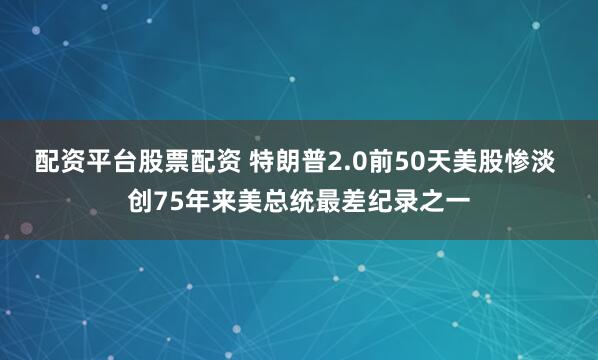 配资平台股票配资 特朗普2.0前50天美股惨淡 创75年来美总统最差纪录之一