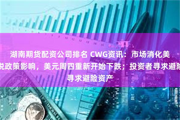 湖南期货配资公司排名 CWG资讯：市场消化美国关税政策影响，美元周四重新开始下跌；投资者寻求避险资产