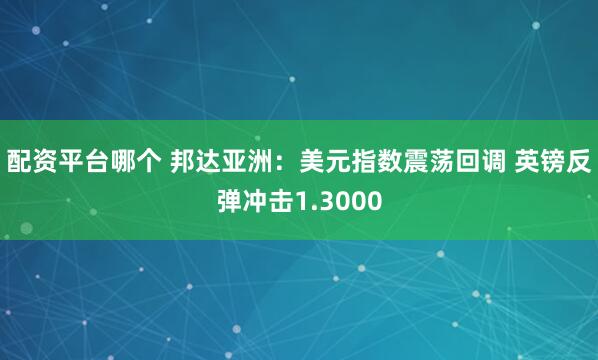 配资平台哪个 邦达亚洲：美元指数震荡回调 英镑反弹冲击1.3000