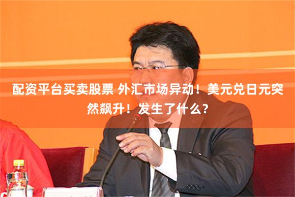 配资平台买卖股票 外汇市场异动！美元兑日元突然飙升！发生了什么？