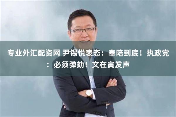 专业外汇配资网 尹锡悦表态：奉陪到底！执政党：必须弹劾！文在寅发声