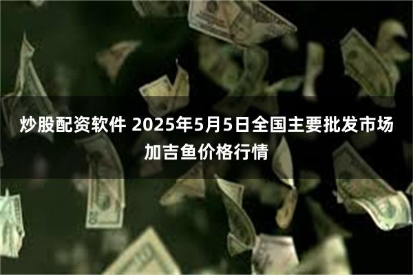 炒股配资软件 2025年5月5日全国主要批发市场加吉鱼价格行情