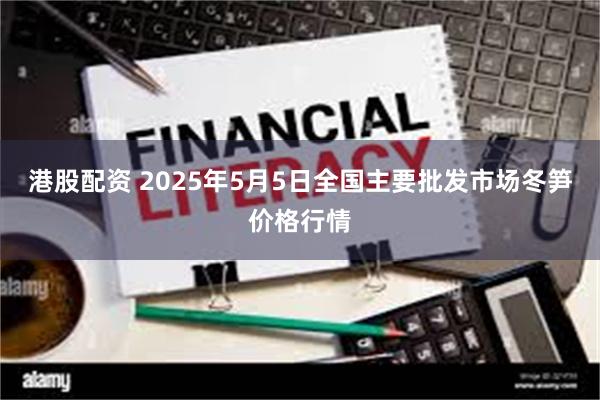 港股配资 2025年5月5日全国主要批发市场冬笋价格行情