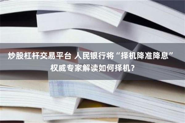 炒股杠杆交易平台 人民银行将“择机降准降息” 权威专家解读如何择机？