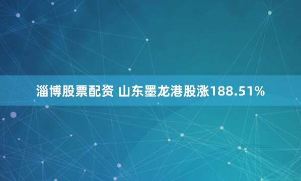 淄博股票配资 山东墨龙港股涨188.51%