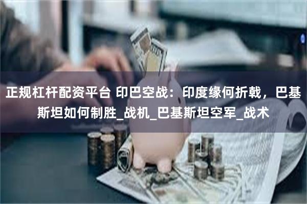 正规杠杆配资平台 印巴空战：印度缘何折戟，巴基斯坦如何制胜_战机_巴基斯坦空军_战术