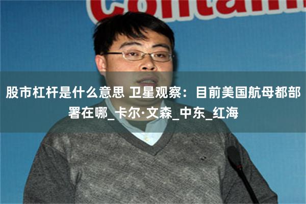股市杠杆是什么意思 卫星观察：目前美国航母都部署在哪_卡尔·文森_中东_红海