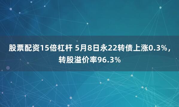 股票配资15倍杠杆 5月8日永22转债上涨0.3%，转股溢价率96.3%